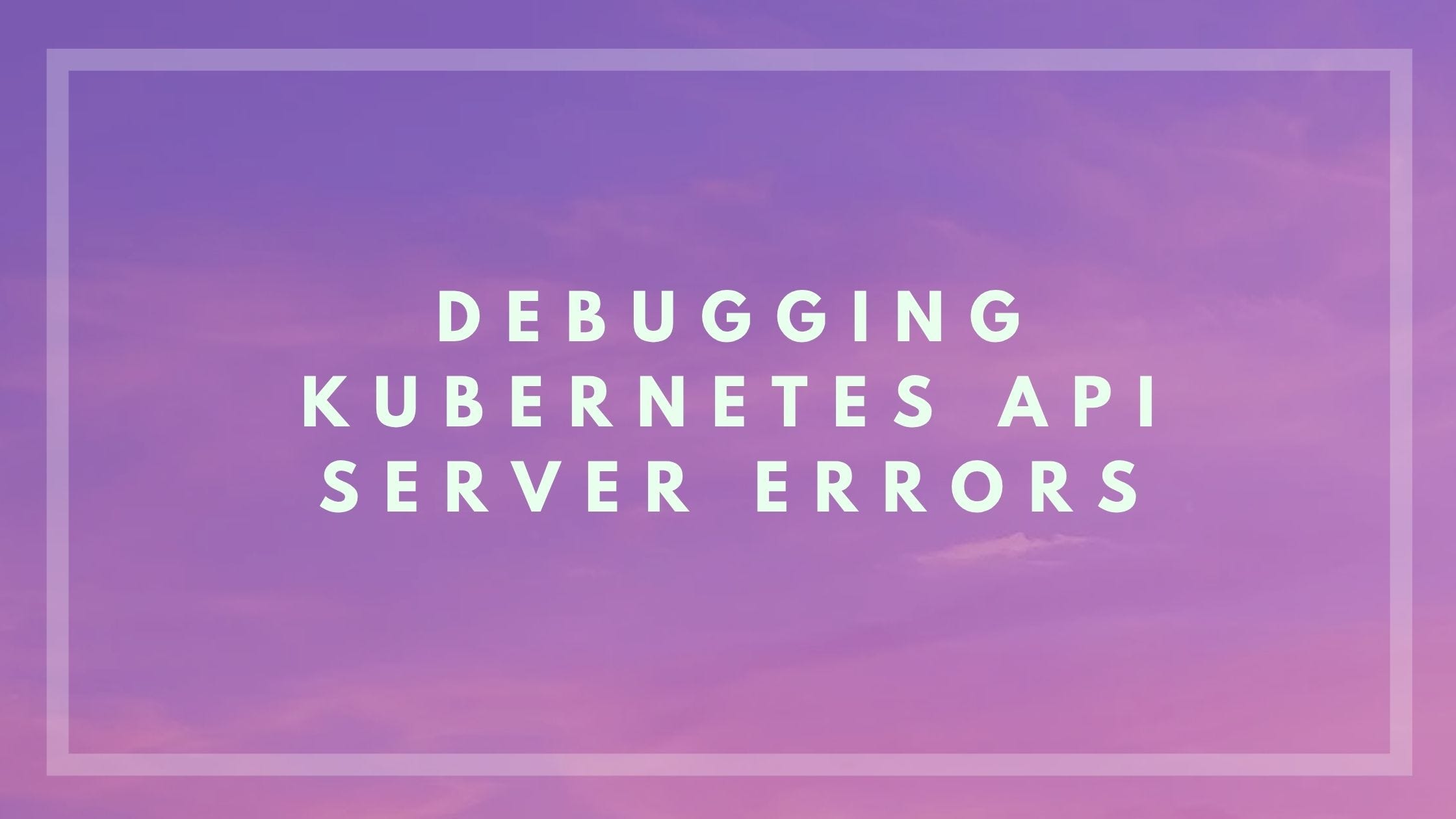 Debugging Kubernetes API Server Errors