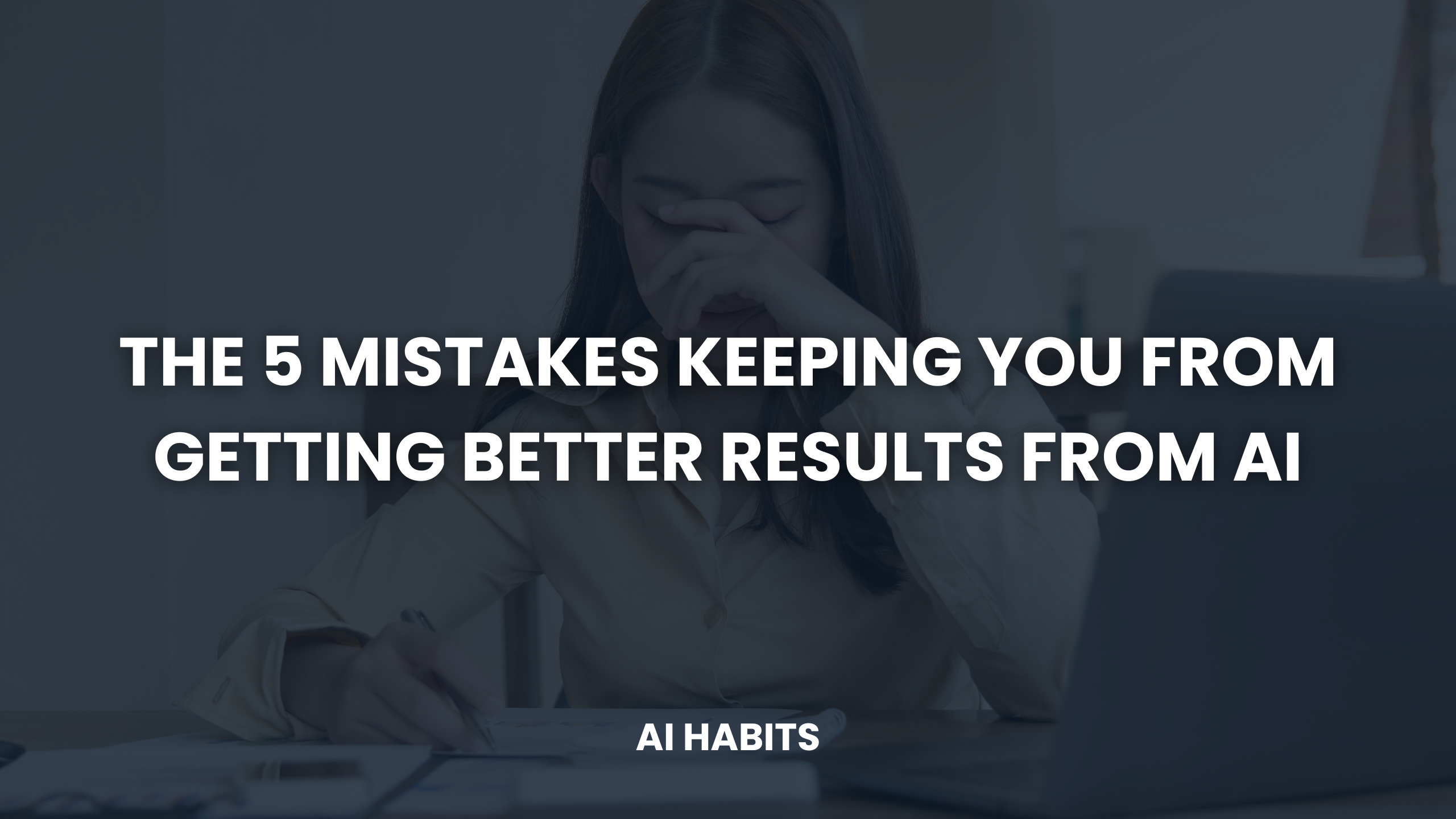 The 5 Mistakes Keeping You From Getting Better Results From AI