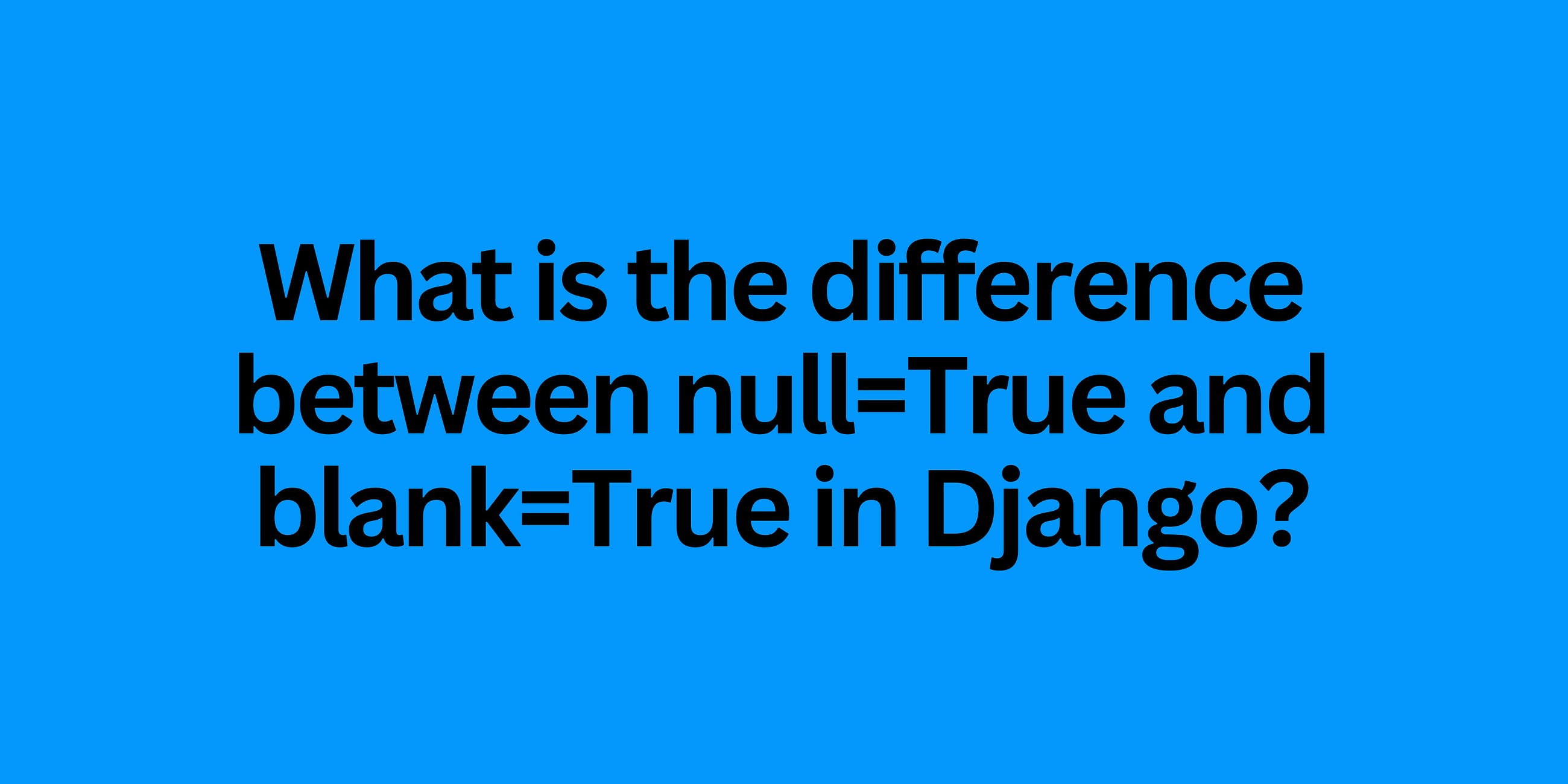 What is the difference between null=True and blank=True in Django?