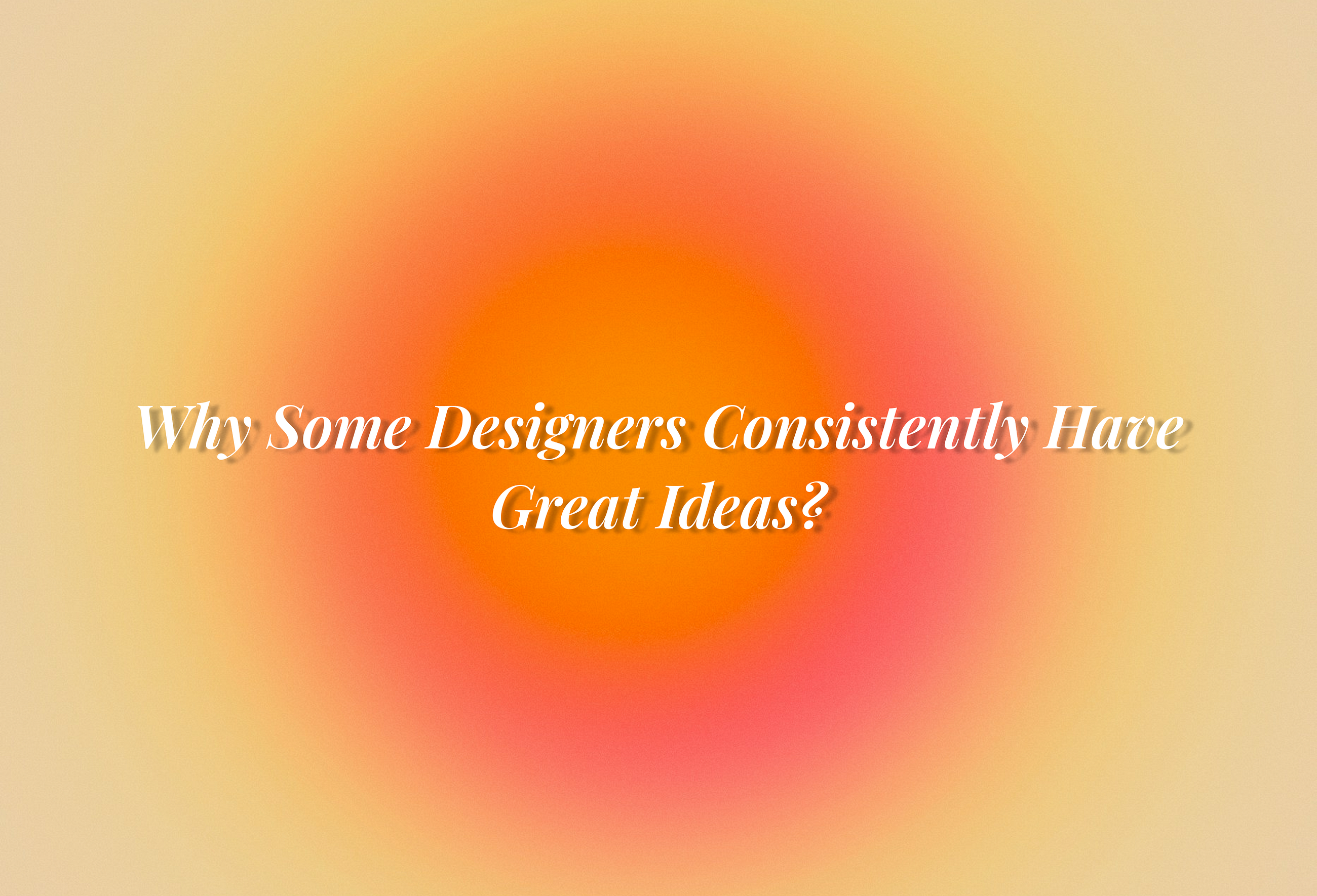 Why Some Designers Consistently Have Great Ideas