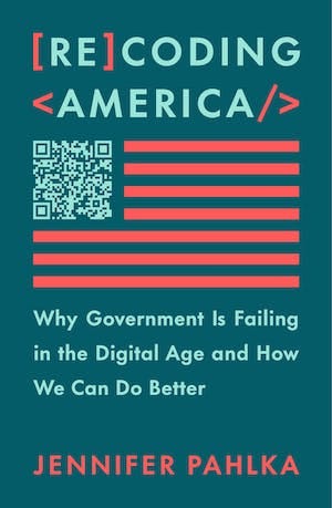 Recoding America: Why government is failing in the digital age and how we can do better, by Jennifer Pahlka