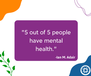 “5 out of 5 people have mental health.” — Ian M. Adair