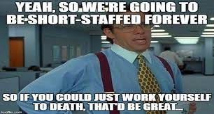 Screen capture of the manager from Office Space. Caption reads “Yeah, so we’re going to be short-staffed forever so if you could just work yourself to death, that’d be great.”