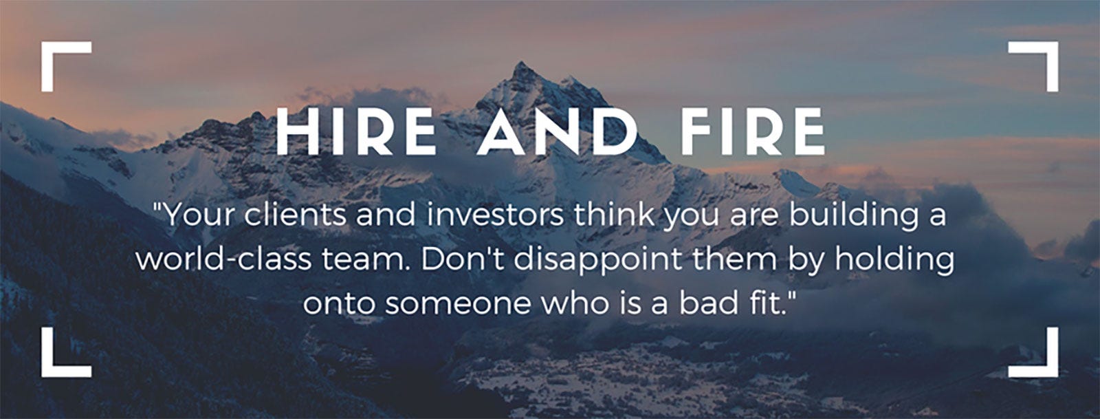 Hire and Fire: “Your clients and investors think you are building a world-class team. Don’t disappoint them by holding onto someone who is a bad fit.”