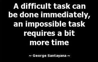 Quote from George Santayana — A difficult task can be done immediately, an impossible task requires a bit more time.