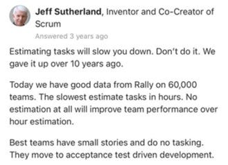 This is a quote from Jeff Sutherland, where he states that estimating tasks will slow down your team.