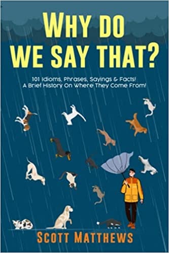 PDF Why Do We Say That? 101 Idioms, Phrases, Sayings & Facts! A Brief History On Where They Come From! By Scott Matthews