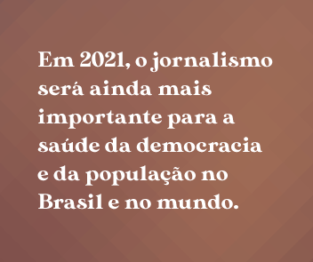 Em 2021, o jornalismo será ainda mais importante para a saúde da democracia e da população.