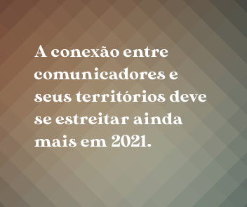 A conexão entre comunicadores e seus territórios deve se estreitar ainda mais em 2021.