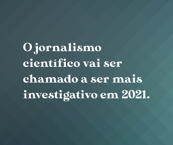 O jornalismo científico vai ser chamado a ser mais investigativo em 2021.