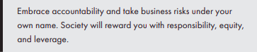 Embrace accountability and take business risks under your own name. Society will reward you with responsibility, equity, and leverage.