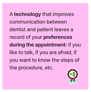 A technology that improves communication between dentist and patient leaves a record of your preferences during the consultation: if you like to talk, if you are afraid, if you want to know the steps of the procedure, etc.