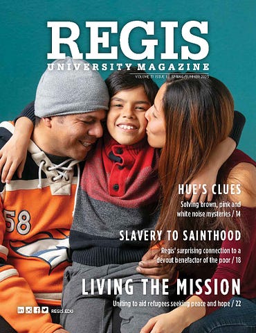 Regis University Magazine, Volume 31 Issue 1, Spring/Summer 2023 | Hue’s Clues — Solving brown, pink and white noise mysteries / 14 | Slavery to Sainthood — Regis’ surprising connection to a devout benefactor of the poor / 18 | Living the Mission — Uniting to aid refugees seeking peace and hope / 22. Image: The Nunez-Pulgar family, Angelo, Mailyn and Alexander, embrace.
