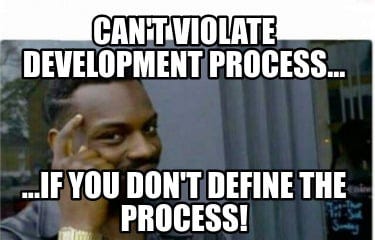 A meme -> “Can’t violate development process, if you don’t define the process!”