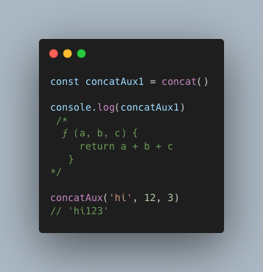 const concatAux1 = concat() console.log(concatAux1) /* ƒ (a, b, c) { return a + b + c } */ concatAux(‘hi’, 12, 3) // ‘hi123’