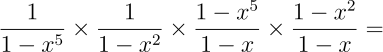 \frac{1}{1-x⁵}\times\frac{1}{1-x²}\times\frac{1-x⁵}{1-x}\times\frac{1-x²}{1-x}=