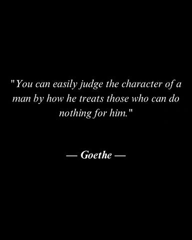 you can easily judge the character of a man by how he treats those who can do nothing for him