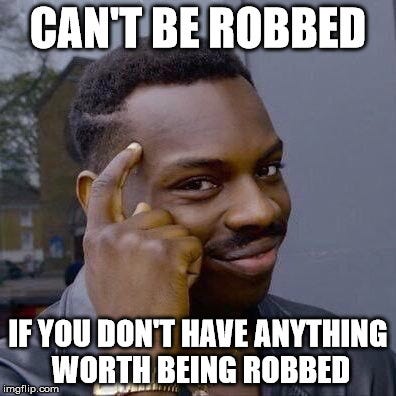 Can’t be robbed, if you don’t have anything worth being robbed