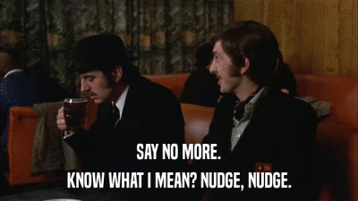 “Say no more. Know what I mean. Nudge, nudge” (Monty Python)