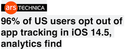 Ars Technica headline: 96% of iOS users opt out of tracking in iOS 14.5, analytics find