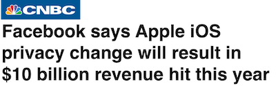 CNBC Headline: Facebook says Apple iOS change will result in $10 billion revenue hit this year