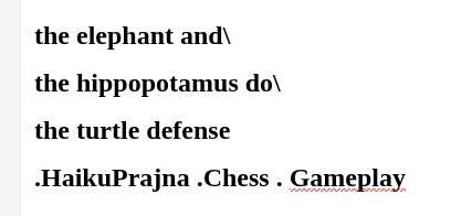 the elephant and\ the hippopotamus do\ the turtle defense .HaikuPrajna .Chess . Gameplay