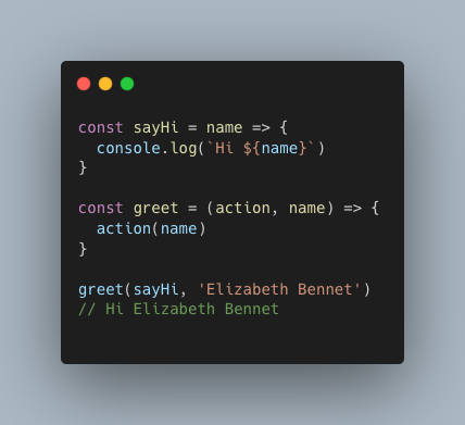 const sayHi = name => { console.log(`Hi ${name}`) } const greet = (action, name) => { action(name) } greet(sayHi, ‘Elizabeth Bennet’) // Hi Elizabeth Bennet