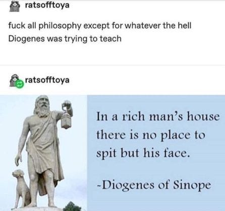 Alexander the Great himself told Diogenes that he could have any one favor; Diogenes replied that Alexander could move out of the way of a beam of sunlight. Diogenes also did things like live in a barrel and protest by publicly defecating or urinating. He was an absolute mad lad without rival.
