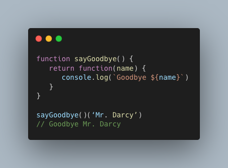 function sayGoodbye() { return function(name) { console.log(`Goodbye ${name}`) } } sayGoodbye()(‘Mr. Darcy’) // Goodbye Mr. Darcy