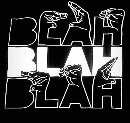 Black background with the words, “Blah Blah Blah” stacked. In the first and third rows, the are outlined in white with the letterforms of the L, A, and H suggesting hands opening and closing, making the universal signal for “blah blah blah.” The 2nd row is solid white, hand-lettering.