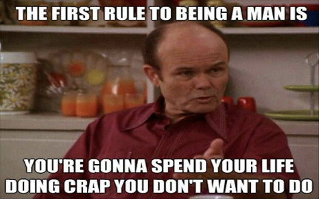 The first rule to being a man is you’re gonna spend your life doing crap you don’t want to