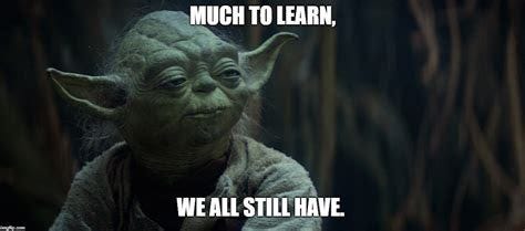 Yoda saying “much to learn, we all still have”