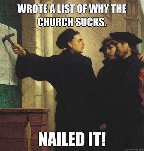On a classical picture of Martin Luther nailing his theses to the church door, the meme caption, “Wrote a list of why the church sucks. Nailed it.”