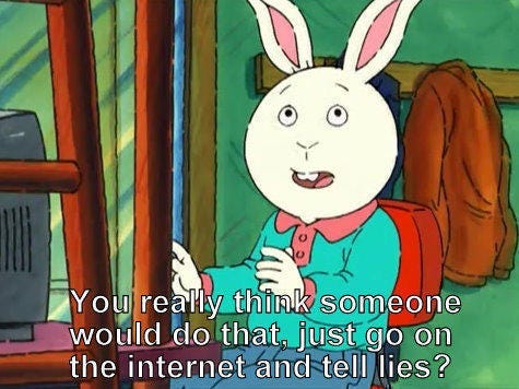 The character Buster from Arthur says “you really think someone would do that, just go on the internet and tell lies?”