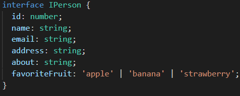 interface IPerson {
 id: number;
 name: string;
 email: string;
 address: string;
 about: string;
 favoriteFruit: ‘apple’ | ‘banana’ | ‘strawberry’;
 }
