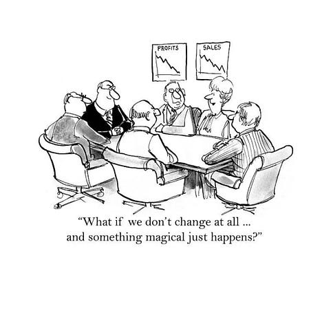 An executive meeting. People sitting around the table. Pictures with graphs with declining sales. “What if we don’t change at all and something magical just happens?”