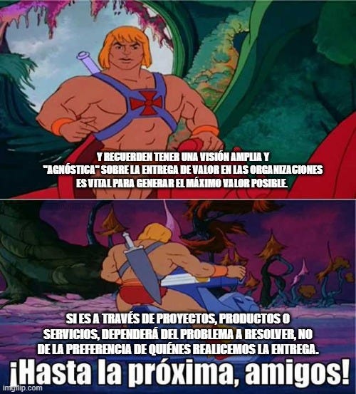 He-man meme con la leyenda: Y recuerden tener una visión amplia y “agnóstica” sobre la entrega de valor en las organizaciones es vital para generar el máximo valor posible. Si es a través de proyectos, productos o servicios, dependerá del PROBLEMA a resolver, no de la preferencia de quiénes realicemos la entrega.