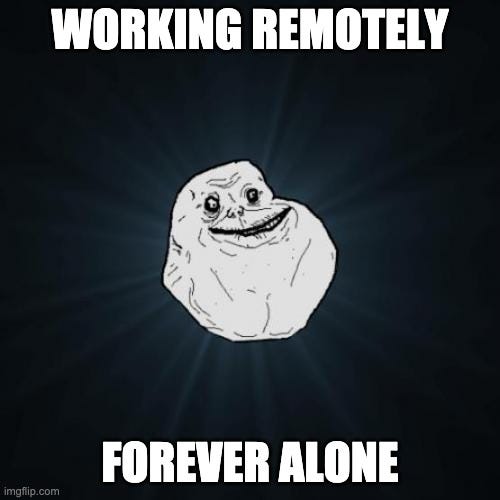 Working remotely, forever alone!