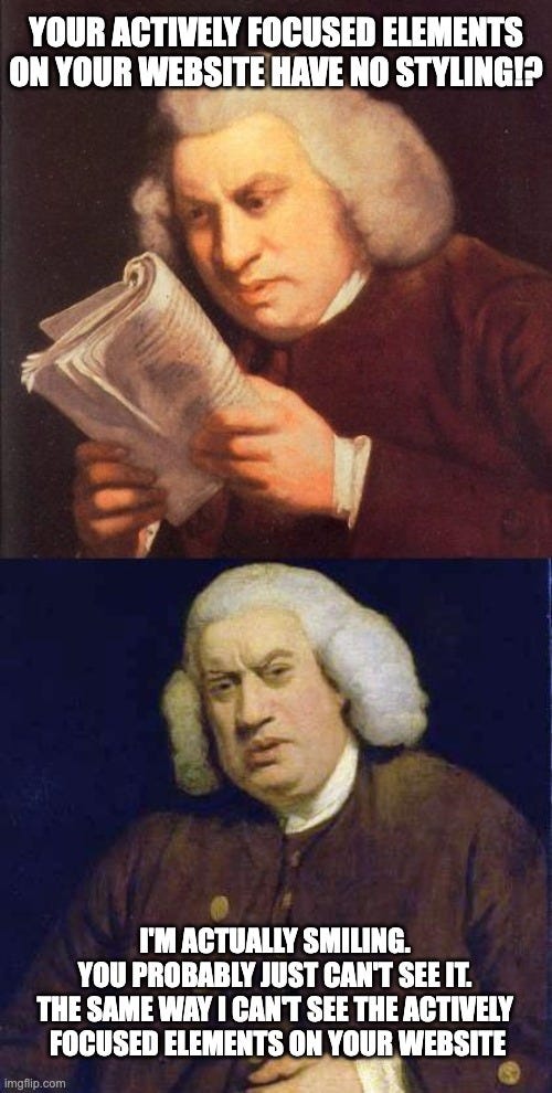 Panel 1 image: A man stares at a paper, he’s squinting like it’s hard to read. Panel 1 text: “your actively focused elements on your website have no styling!?” Panel 2 image: The man is looking up at the camera looking disgusted. Panel 2 text: “I’m actually smiling. You probably just can’t see it. The same way I can’t see the actively focused elements on your website”