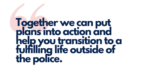Pull quote. Together we can put plans into action and help you transition to a fulfilling life outside of the police.