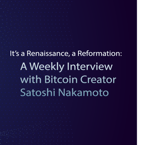 A weekly interview with Bitcoin Creator Satoshi Nakamoto