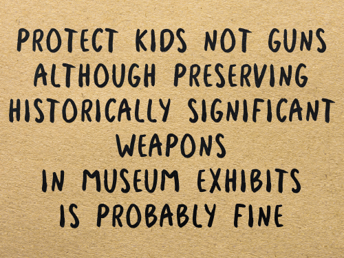 PROTECT KIDS NOT GUNS / ALTHOUGH PRESERVING / HISTORICALLY SIGNIFICANT / WEAPONS / IN MUSEUM EXHIBITS / IS PROBABLY FINE