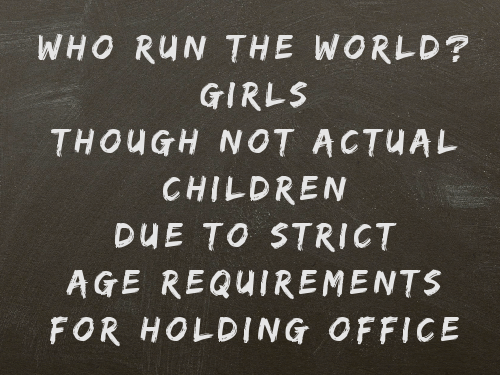 WHO RUN THE WORLD? / GIRLS / THOUGH NOT ACTUAL / CHILDREN / DUE TO STRICT / AGE REQUIREMENTS / FOR HOLDING OFFICE