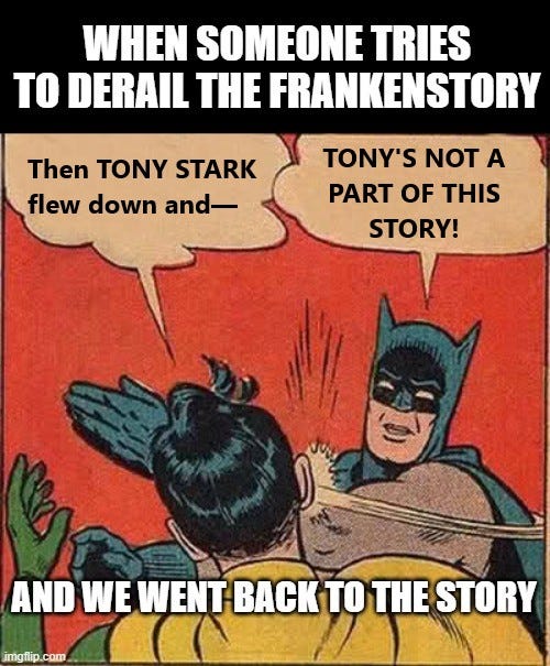 Frame: When someone tries to derail the Frankenstory. Robin: Then Tony Stark flew down and — Batman slaps Robin. Batman: Tony’s not a part of this story! Frame: And then we went back to the story.