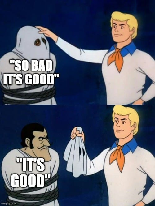 a two panel meme comic: the first panel is Fred from Scooby Doo about to unmask a bad guy who is labelled “So bad it’s good.” The second panel shows the unmasked baddie, now simply labelled, “It’s good.”