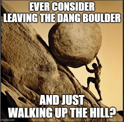 Picture of Sisyphus pushing a boulder up a mountain captioned by “Have you ever considered leaving the dang boulder and just walking up the hill?”