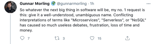 So whatever the next big thing in software will be, my no. 1 request is this: give it a well-understood, unambiguous name. Conflicting interpretations of terms like “Microservices”, “Serverless”, or “NoSQL” has caused so much useless debates, frustration, loss of time and money.