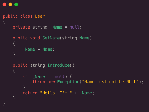 public class User
 {
 private string _Name = null
 public void SetName( string name )
 {
 _Name = Name;
 }
 
 public string Introduce ( )
 {
 if (_Name == null ) {
 throw new Exception ( “Name must not be NULL” );
 }
 return “Hello! I’m “ + _Name;}
 }
 }