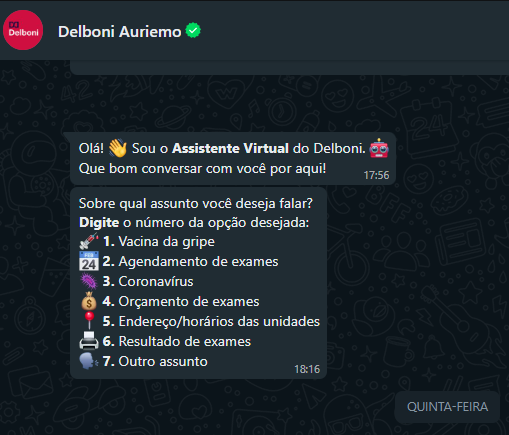 Print de um menu de chatbot numerado do whatsapp do laboratório Delboni, com o texto “[17:56, 08/06/2022] Delboni Auriemo: Olá! 👋 Sou o Assistente Virtual do Delboni. 🤖 Que bom conversar com você por aqui! [18:16, 08/06/2022] Delboni Auriemo: Sobre qual assunto você deseja falar? Digite o número da opção desejada: 💉 1. Vacina da gripe 📅 2. Agendamento de exames 🦠 3. Coronavírus 💰 4. Orçamento de exames 📍 5. Endereço/horários das unidades 🖨 6. Resultado de exames 🗣 7. Outro assunto”.