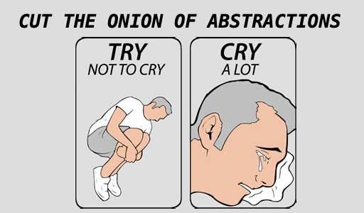 Cut the onion of abstractions. Try not to cry. Cry a lot.